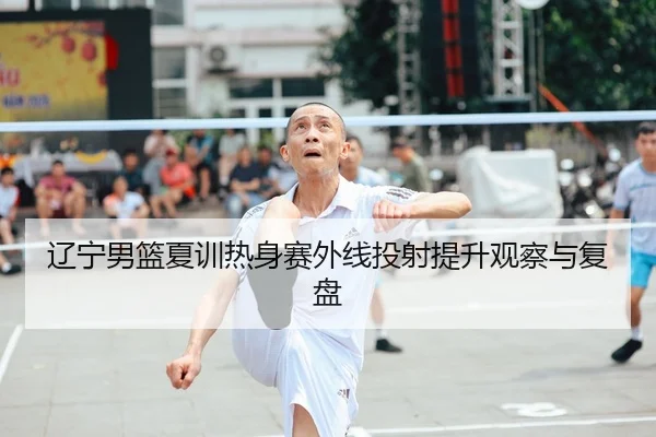 辽宁男篮夏训热身赛外线投射提升观察与复盘